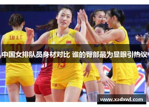 中国女排队员身材对比 谁的臀部最为显眼引热议